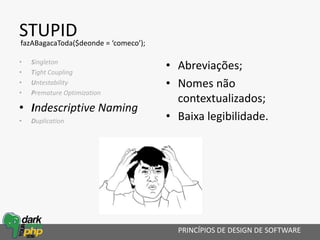 STUPID
• Singleton
• Tight Coupling
• Untestability
• Premature Optimization
• Indescriptive Naming
• Duplication
• Abreviações;
• Nomes não
contextualizados;
• Baixa legibilidade.
PRINCÍPIOS DE DESIGN DE SOFTWARE
fazABagacaToda($deonde = ‘comeco’);
 