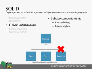 Pássaro
Pato Cuco Avestruz
SOLID
• Single Responsibility
• Open/Closed
• Liskov Substitution
• Interface Segregation
• Dependency Inversion
PRINCÍPIOS DE DESIGN DE SOFTWARE
Objetos podem ser substituídos por seus subtipos sem alterar a corretude do programa
• Subtipo comportamental
– Precondições;
– Pós condições.
https://en.wikipedia.org/wiki/Subtyping
 