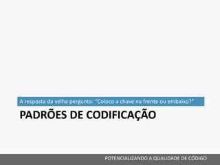 PADRÕES DE CODIFICAÇÃO
A resposta da velha pergunta: “Coloco a chave na frente ou embaixo?”
POTENCIALIZANDO A QUALIDADE DE CÓDIGO
 
