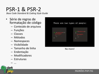PSR-1 & PSR-2
• Série de regras de
formatação de código
– Conteúdo de arquivos
– Funções
– Classes
– Métodos
– Namespaces
– Visibilidade
– Tamanho de linha
– Endentação
– Modificadores
– Estruturas
– ...
PADRÕES PHP-FIG
Base Code Standard & Coding Style Guide
No more!
 