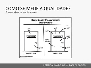COMO SE MEDE A QUALIDADE?
POTENCIALIZANDO A QUALIDADE DE CÓDIGO
Enquanto isso, na sala de review...
 