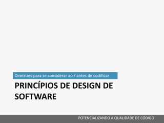 PRINCÍPIOS DE DESIGN DE
SOFTWARE
Diretrizes para se considerar ao / antes de codificar
POTENCIALIZANDO A QUALIDADE DE CÓDIGO
 