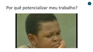 Por quê potencializar meu trabalho?
3
 