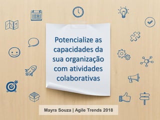 Potencialize as
capacidades da
sua organização
com atividades
colaborativas
Mayra Souza | Agile Trends 2018
 