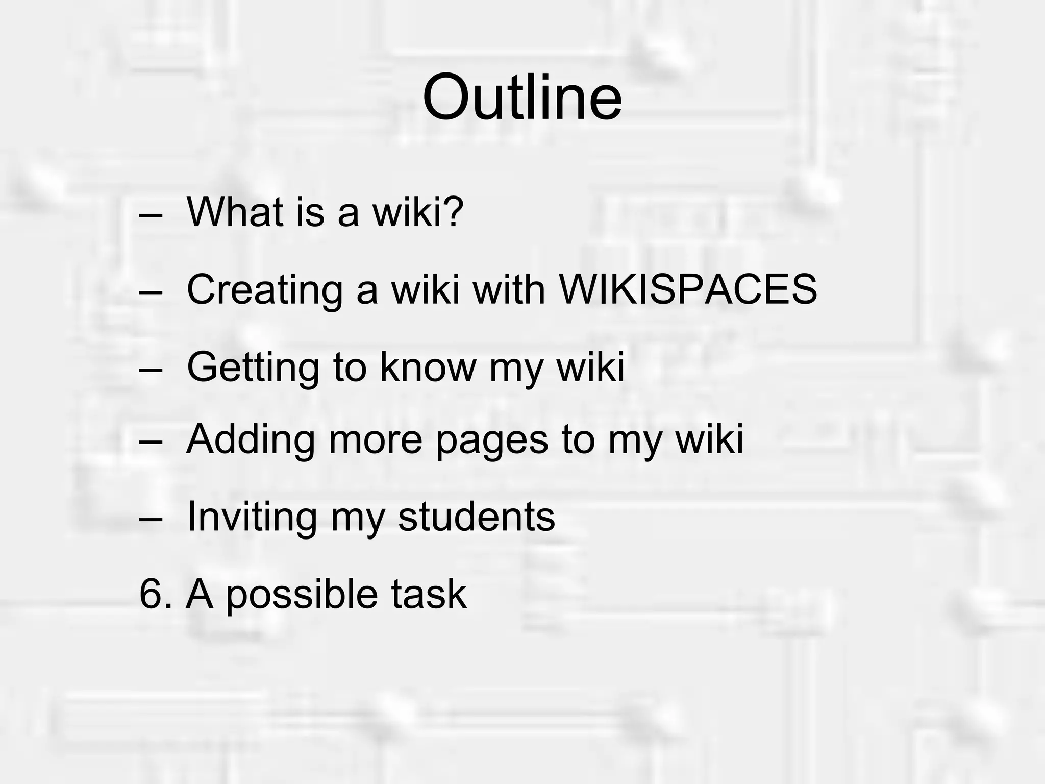Outline What is a wiki? Creating a wiki with WIKISPACES Getting to know my wiki Adding more pages to my wiki Inviting my students 6. A possible task