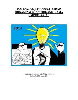POTENCIAL Y PRODUCTIVIDAD
ORGANIZACIÓN Y ORGANIGRAMA
EMPRESARIAL

Por CLAUDIO LEONEL ORDÓÑEZ URRUTIA
Guatemala, 22 de marzo 2013

 