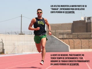 21
los atletas invierten la mayor parte de su
“trabajo”, entrenando para un relativo
corto período de desempeño.
!
!
!
!
!
!
!
!
!
!
!
!
!
la gente de negocios, prácticamente no
tienen tiempo de entrenamiento, y sus
horarios de trabajo consisten primariamente
en largos períodos de desempeño.
 