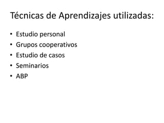 Técnicas de Aprendizajes utilizadas:
• Estudio personal
• Grupos cooperativos
• Estudio de casos
• Seminarios
• ABP
 