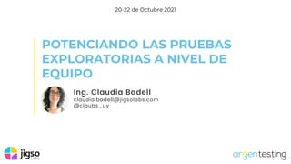 POTENCIANDO LAS PRUEBAS
EXPLORATORIAS A NIVEL DE
EQUIPO
20-22 de Octubre 2021
Ing. Claudia Badell
claudia.badell@jigsolabs.com
@claubs_uy
 