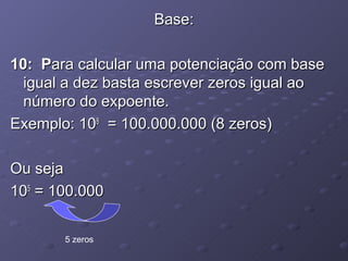 Base:

10: Para calcular uma potenciação com base
  igual a dez basta escrever zeros igual ao
  número do expoente.
Exemplo: 108 = 100.000.000 (8 zeros)

Ou seja
105 = 100.000

       5 zeros
 
