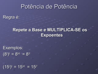 Potência de Potência
Regra é:

      Repete a Base e MULTIPLICA-SE os
                  Expoentes

Exemplos:
(85)6 = 85x6 = 830

(153)9 = 153x9 = 1527
 