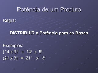 Potência de um Produto
Regra:

   DISTRIBUIR a Potência para as Bases

Exemplos:
(14 x 9)5 = 145 x 95
(21 x 3)8 = 218 x 38
 