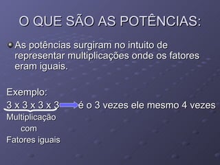 O QUE SÃO AS POTÊNCIAS: As potências surgiram no intuito de representar multiplicações onde os fatores eram iguais.  Exemplo: 3 x 3 x 3 x 3  é o 3 vezes ele mesmo 4 vezes Multiplicação  com Fatores iguais 