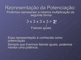 Representação da Potenciação: Podemos representar a mesma multiplicação da seguinte forma:  3 x 3 x 3 x 3 =  3 4              ↓  Fatores iguais.  Essa representação é conhecida como potenciação. Sempre que tivermos fatores iguais, podemos montar uma potência.  