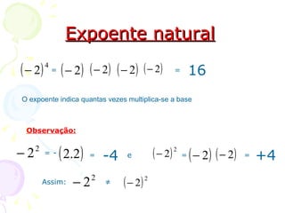 Expoente natural

( − 2)   4
             =   ( − 2) ( − 2) ( − 2) ( − 2)           =       16
O expoente indica quantas vezes multiplica-se a base



 Observação:


−2   2
         = -     ( 2.2)   =   -4    e         ( − 2)   2
                                                           =   ( − 2) ( − 2)   =   +4
         Assim:     −2    2
                              ≠    ( − 2) 2
 