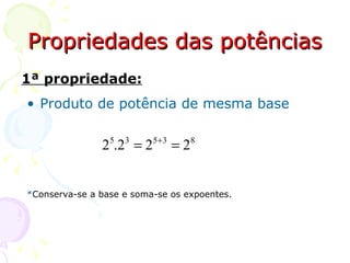 Propriedades das potências
1ª propriedade:
• Produto de potência de mesma base


               25.23 = 25+3 = 28


*Conserva-se a base e soma-se os expoentes.
 