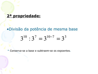 2ª propriedade:


•Divisão da potência de mesma base
                             10 − 7
         3 :3 = 3
           10       7
                                      =3   3


* Conserva-se a base e subtraem-se os expoentes.
 