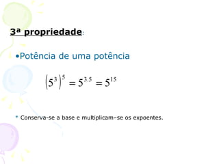 3ª propriedade:

 •Potência de uma potência


           (5 )
              3 5
                    =5   3.5
                               =515




 * Conserva-se a base e multiplicam–se os expoentes.
 