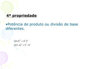 4ª propriedade:

•Potência de produto ou divisão de base
diferentes.


    1)( 4.3) = 4 2.3 2
            2


    2)( 5 : 4 ) = 5 3 : 4 3
                3
 