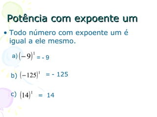 Potência com expoente um
• Todo número com expoente um é
  igual a ele mesmo.

  a)   ( − 9)   1
                    =-9

 b) ( − 125)            = - 125
                    1




 c) (14 ) 1 = 14
 