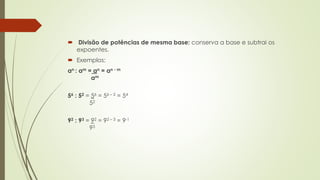  Divisão de potências de mesma base: conserva a base e subtrai os
expoentes.
 Exemplos:
an : am = an = an - m
am
56 : 52 = 56 = 56 – 2 = 54
52
92 : 93 = 92 = 92 – 3 = 9-1
93
 