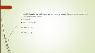  Multiplicação de potências com o mesmo expoente: conserva o expoente
e multiplica as bases.
 Exemplo:
 an . bn = (a . b)n
42 . 62 = (4 . 6)2
73 . 43 = (7 . 4)3
 