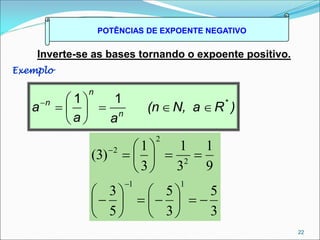 POTÊNCIAS DE EXPOENTE NEGATIVO
Inverte-se as bases tornando o expoente positivo.
Exemplo
22
)
R
N, a
(n
a
a
a *
n
n
n










 1
1
3
5
3
5
5
3
9
1
3
1
3
1
)
3
(
1
1
2
2
2




























 