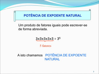 POTÊNCIA DE EXPOENTE NATURAL
Um produto de fatores iguais pode escrever-se
de forma abreviada.
3x3x3x3x3 = 35
5 fatores
A isto chamamos POTÊNCIA DE EXPOENTE
NATURAL
3
 