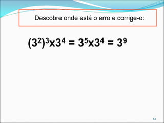 Descobre onde está o erro e corrige-o:
(32)3x34 = 35x34 = 39
43
 