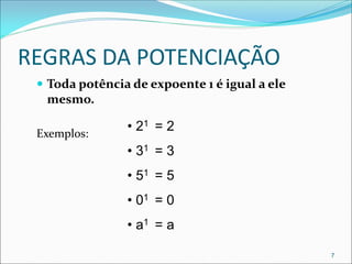 REGRAS DA POTENCIAÇÃO
 Toda potência de expoente 1 é igual a ele
mesmo.
Exemplos:
• 21 = 2
• 31 = 3
• 51 = 5
• 01 = 0
• a1 = a
7
 