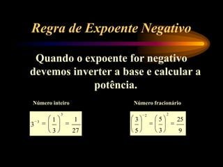 Regra de Expoente Negativo
Quando o expoente for negativo
devemos inverter a base e calcular a
potência.
Número inteiro Número fracionário
1
27
3
3
1
3
3 25
9
3
5
2
5
3
2
 