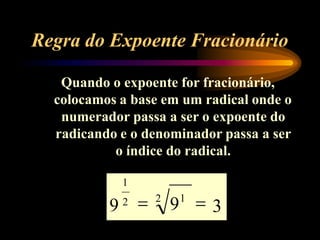 Regra do Expoente Fracionário
Quando o expoente for fracionário,
colocamos a base em um radical onde o
numerador passa a ser o expoente do
radicando e o denominador passa a ser
o índice do radical.
3
1
9 2 2
91
 