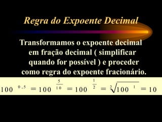 Regra do Expoente Decimal
Transformamos o expoente decimal
em fração decimal ( simplificar
quando for possível ) e proceder
como regra do expoente fracionário.
10
100
100 100
100
2 1
1
2
1 0
5
0 , 5
 