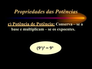 Propriedades das Potências
c) Potência de Potência: Conserva – se a
base e multiplicam – se os expoentes.
(9¹)³ = 9³
 