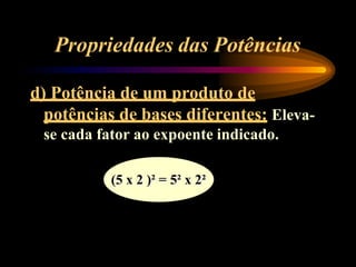 Propriedades das Potências
d) Potência de um produto de
potências de bases diferentes: Eleva-
se cada fator ao expoente indicado.
(5 x 2 )² = 5² x 2²
 