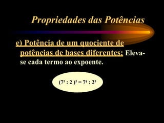 Propriedades das Potências
e) Potência de um quociente de
potências de bases diferentes: Eleva-
se cada termo ao expoente.
(7² : 2 )² = 74 : 2²
 