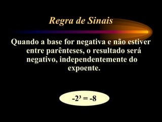 Regra de Sinais
Quando a base for negativa e não estiver
entre parênteses, o resultado será
negativo, independentemente do
expoente.
-2³ = -8
 