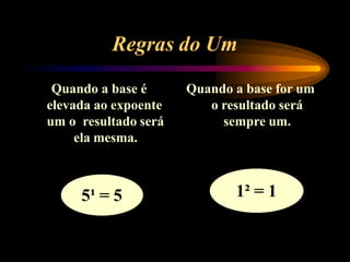 Regras do Um
Quando a base é
elevada ao expoente
um o resultado será
ela mesma.
Quando a base for um
o resultado será
sempre um.
5¹ = 5 1² = 1
 
