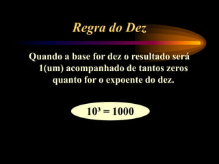 Regra do Dez
Quando a base for dez o resultado será
1(um) acompanhado de tantos zeros
quanto for o expoente do dez.
10³ = 1000
 