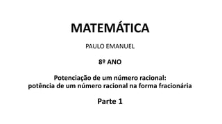 MATEMÁTICA
PAULO EMANUEL
8º ANO
Potenciação de um número racional:
potência de um número racional na forma fracionária
Parte 1
 
