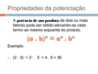 Propriedades da potenciação
4.   A potência de um produto de dois ou mais
     fatores pode ser obtido elevando-se cada
     termo ao mesmo expoente do produto.



Exemplo:

a)   (2 . 3)2 = 22 . 32 = 4 . 9 = 36
 