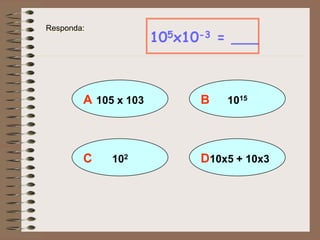 A 105 x 103
105x10-3 = ___
B 1015
D10x5 + 10x3C 102
Responda:
 