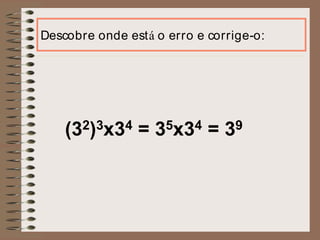 Descobre onde está o erro e corrige-o:
(32)3x34 = 35x34 = 39
 