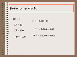 Potências de 10:
100 = 1
101 = 10
102 = 100
103 = 1000
10 –1 = 1/10 = 0,1
10 –3 = 1/1000 = 0,001
10 –2 = 1/100 = 0,01
 