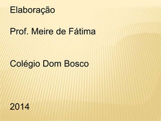 Elaboração
Prof. Meire de Fátima
Colégio Dom Bosco
2014
 