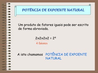 POTÊNCIA DE EXPOENTE NATURAL
Um produto de fatores iguais pode ser escrito
de forma abreviada.
2x2x2x2 = 24
4 fatores
A isto chamamos POTÊNCIA DE EXPOENTE
NATURAL
 