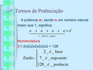 Termos da Potênciação
A potência an
, sendo n um número natural
maior que 1, significa:
Nomenclatura
27
= 2x2x2x2x2x2x2 = 128
n
iguaisfatoresn
aaxaxaxa =
  
__





potênciaé
oenteé
baseé
Então
__128
exp__7
__2
:
 