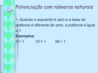 Potenciação com números naturais
• Quando o expoente é zero e a base da
potência é diferente de zero, a potência é igual
a 1.
Exemplos:
20
= 1 150
= 1 360
= 1
 