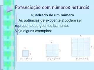 Potenciação com números naturais
Quadrado de um número
As potências de expoente 2 podem ser
representadas geometricamente.
Veja alguns exemplos:
 
