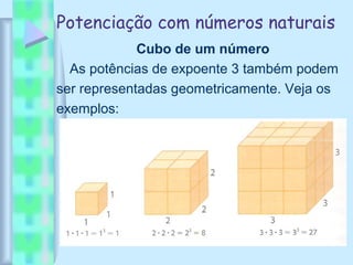Potenciação com números naturais
Cubo de um número
As potências de expoente 3 também podem
ser representadas geometricamente. Veja os
exemplos:
 